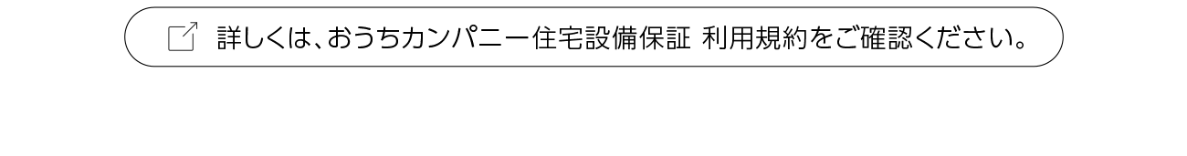 詳しくは、おうちカンパニー住宅設備保証 利用規約をご確認ください。